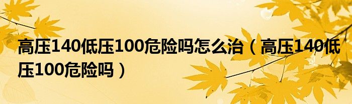 高壓140低壓100危險嗎怎么治（高壓140低壓100危險嗎）