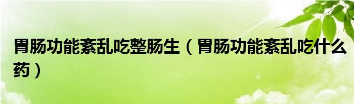 胃腸功能紊亂吃整腸生（胃腸功能紊亂吃什么藥）