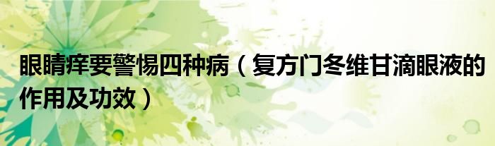 眼睛癢要警惕四種?。◤?fù)方門冬維甘滴眼液的作用及功效）