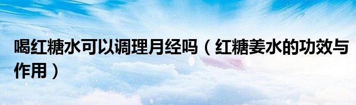 喝紅糖水可以調(diào)理月經(jīng)嗎（紅糖姜水的功效與作用）