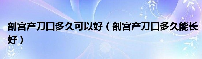 剖宮產刀口多久可以好（剖宮產刀口多久能長好）