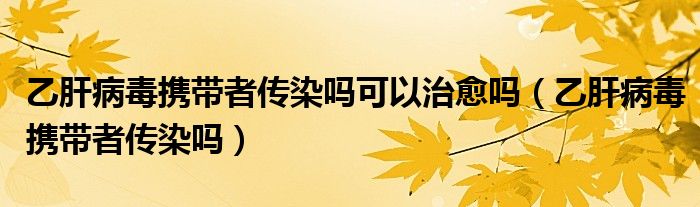 乙肝病毒攜帶者傳染嗎可以治愈嗎（乙肝病毒攜帶者傳染嗎）