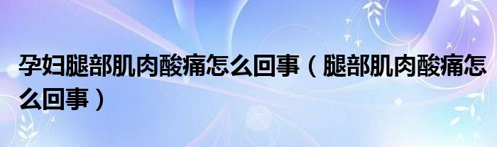 孕婦腿部肌肉酸痛怎么回事（腿部肌肉酸痛怎么回事）