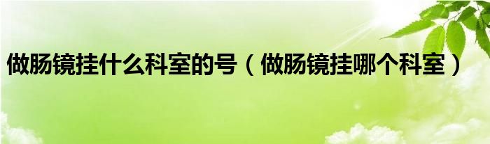 做腸鏡掛什么科室的號（做腸鏡掛哪個(gè)科室）