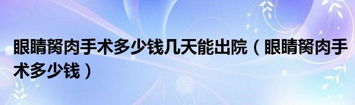 眼睛胬肉手術(shù)多少錢(qián)幾天能出院（眼睛胬肉手術(shù)多少錢(qián)）