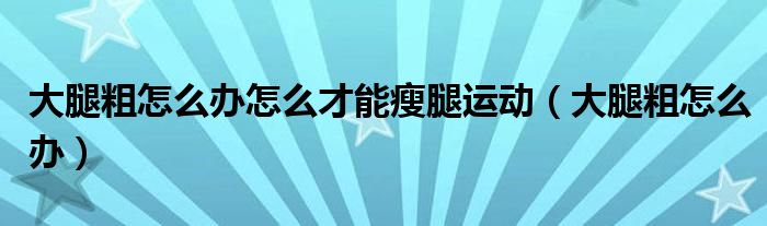 大腿粗怎么辦怎么才能瘦腿運(yùn)動（大腿粗怎么辦）