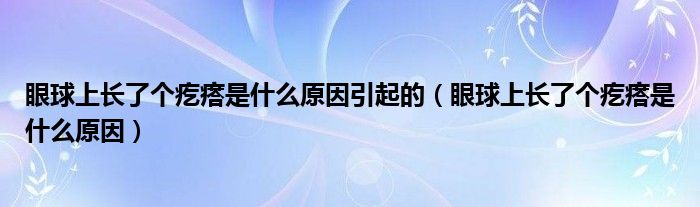 眼球上長了個(gè)疙瘩是什么原因引起的（眼球上長了個(gè)疙瘩是什么原因）