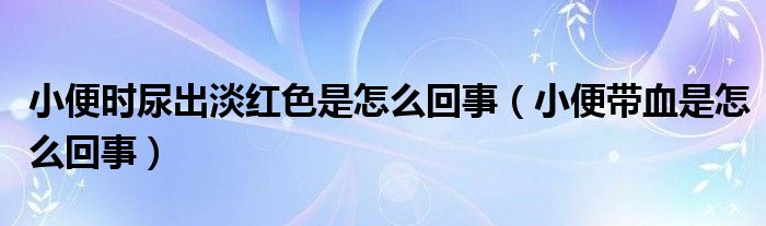 小便時(shí)尿出淡紅色是怎么回事（小便帶血是怎么回事）