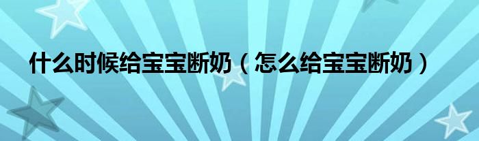 什么時候給寶寶斷奶（怎么給寶寶斷奶）