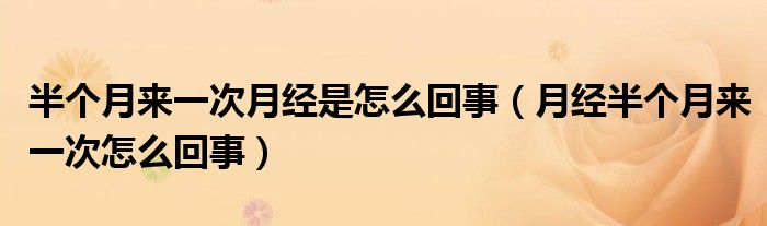 半個(gè)月來(lái)一次月經(jīng)是怎么回事（月經(jīng)半個(gè)月來(lái)一次怎么回事）