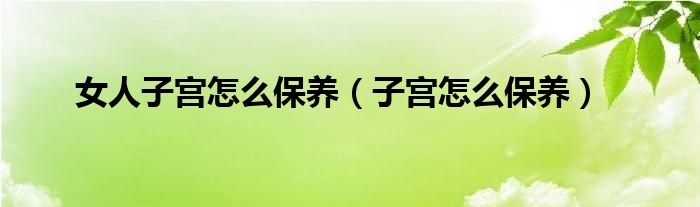 女人子宮怎么保養(yǎng)（子宮怎么保養(yǎng)）