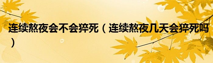 連續(xù)熬夜會(huì)不會(huì)猝死（連續(xù)熬夜幾天會(huì)猝死嗎）