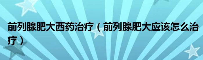 前列腺肥大西藥治療（前列腺肥大應(yīng)該怎么治療）