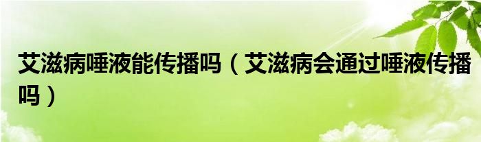 艾滋病唾液能傳播嗎（艾滋病會通過唾液傳播嗎）