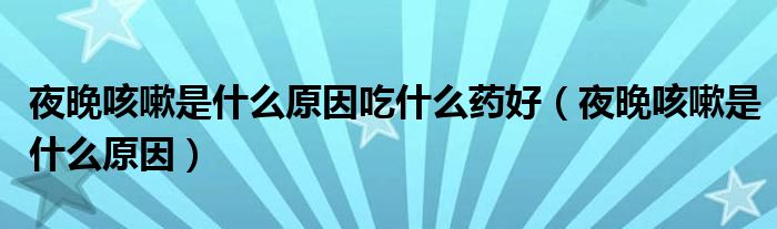 夜晚咳嗽是什么原因吃什么藥好（夜晚咳嗽是什么原因）