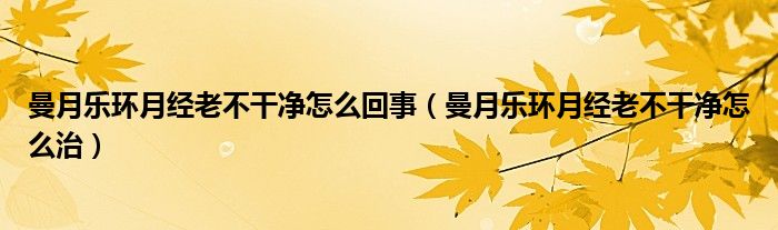 曼月樂(lè)環(huán)月經(jīng)老不干凈怎么回事（曼月樂(lè)環(huán)月經(jīng)老不干凈怎么治）