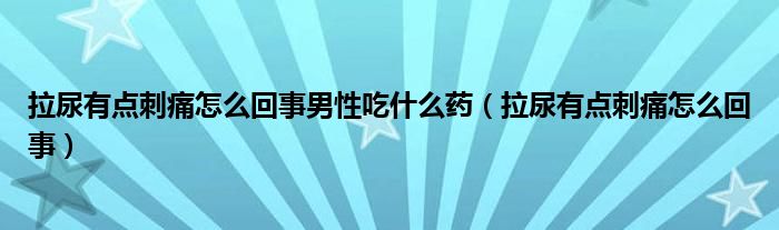 拉尿有點刺痛怎么回事男性吃什么藥（拉尿有點刺痛怎么回事）