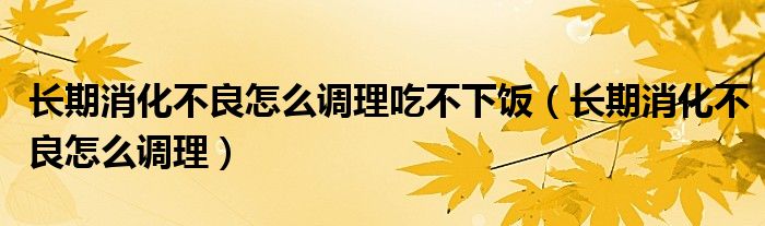 長期消化不良怎么調(diào)理吃不下飯（長期消化不良怎么調(diào)理）