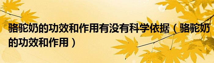 駱駝奶的功效和作用有沒(méi)有科學(xué)依據(jù)（駱駝奶的功效和作用）