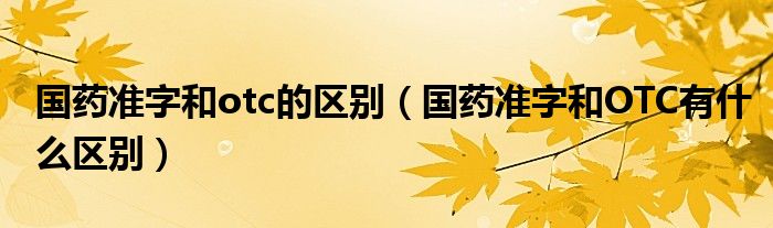 國(guó)藥準(zhǔn)字和otc的區(qū)別（國(guó)藥準(zhǔn)字和OTC有什么區(qū)別）