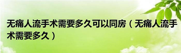 無痛人流手術需要多久可以同房（無痛人流手術需要多久）