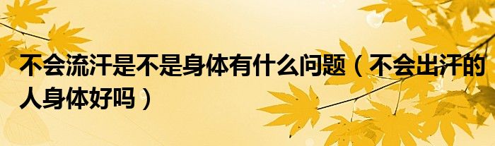 不會(huì)流汗是不是身體有什么問(wèn)題（不會(huì)出汗的人身體好嗎）