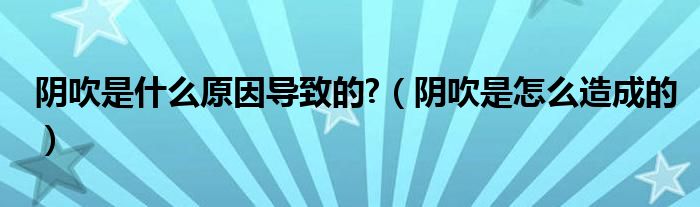 陰吹是什么原因?qū)е碌?（陰吹是怎么造成的）