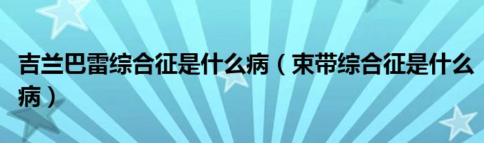 吉蘭巴雷綜合征是什么?。ㄊ鴰ЬC合征是什么病）