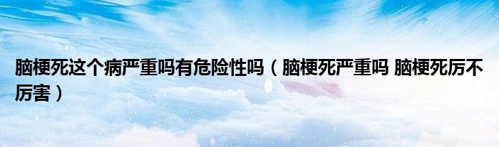 腦梗死這個病嚴重嗎有危險性嗎（腦梗死嚴重嗎 腦梗死厲不厲害）