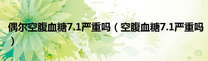 偶爾空腹血糖7.1嚴重嗎（空腹血糖7.1嚴重嗎）