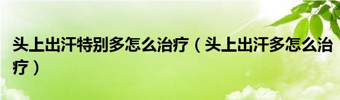 頭上出汗特別多怎么治療（頭上出汗多怎么治療）