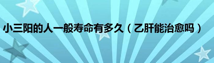 小三陽的人一般壽命有多久（乙肝能治愈嗎）