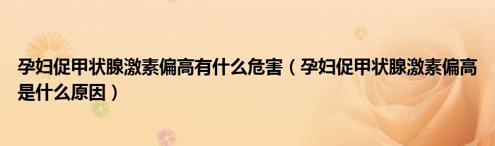 孕婦促甲狀腺激素偏高有什么危害（孕婦促甲狀腺激素偏高是什么原因）