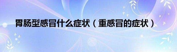 胃腸型感冒什么癥狀（重感冒的癥狀）