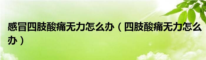 感冒四肢酸痛無力怎么辦（四肢酸痛無力怎么辦）