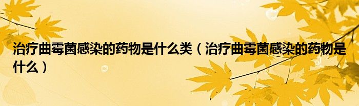 治療曲霉菌感染的藥物是什么類（治療曲霉菌感染的藥物是什么）