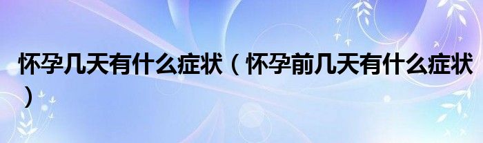 懷孕幾天有什么癥狀（懷孕前幾天有什么癥狀）