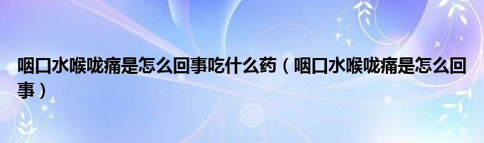 咽口水喉嚨痛是怎么回事吃什么藥（咽口水喉嚨痛是怎么回事）