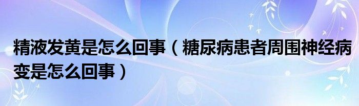 精液發(fā)黃是怎么回事（糖尿病患者周圍神經(jīng)病變是怎么回事）