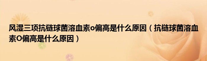 風(fēng)濕三項抗鏈球菌溶血素o偏高是什么原因（抗鏈球菌溶血素O偏高是什么原因）