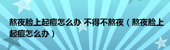 熬夜臉上起痘怎么辦 不得不熬夜（熬夜臉上起痘怎么辦）