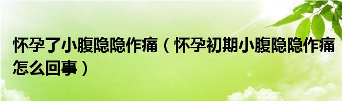 懷孕了小腹隱隱作痛（懷孕初期小腹隱隱作痛怎么回事）