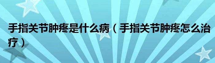 手指關節(jié)腫疼是什么?。ㄊ种戈P節(jié)腫疼怎么治療）