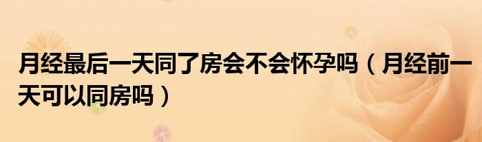 月經(jīng)最后一天同了房會不會懷孕嗎（月經(jīng)前一天可以同房嗎）