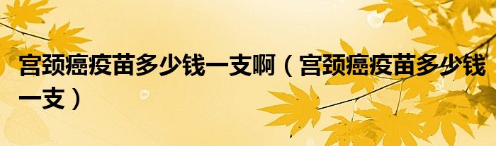 宮頸癌疫苗多少錢一支?。▽m頸癌疫苗多少錢一支）