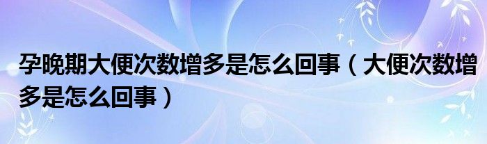 孕晚期大便次數(shù)增多是怎么回事（大便次數(shù)增多是怎么回事）