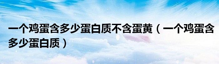 一個(gè)雞蛋含多少蛋白質(zhì)不含蛋黃（一個(gè)雞蛋含多少蛋白質(zhì)）