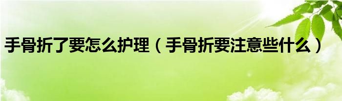 手骨折了要怎么護理（手骨折要注意些什么）