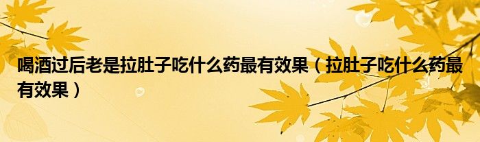 喝酒過后老是拉肚子吃什么藥最有效果（拉肚子吃什么藥最有效果）