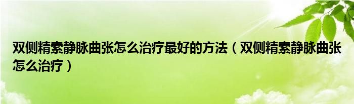 雙側(cè)精索靜脈曲張怎么治療最好的方法（雙側(cè)精索靜脈曲張怎么治療）